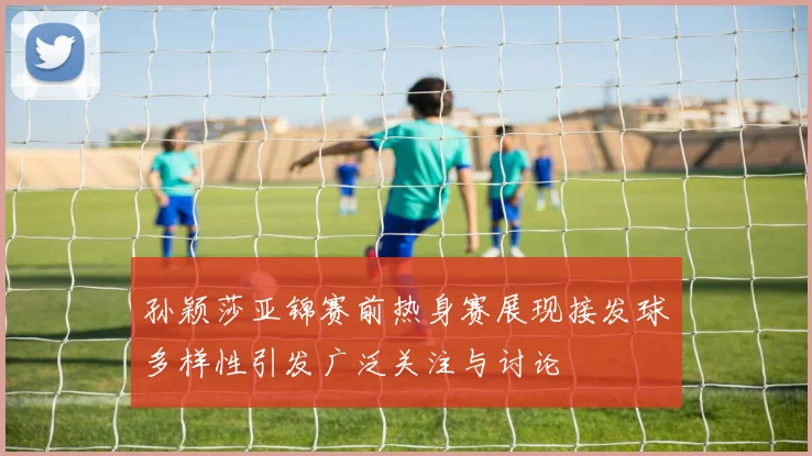 孙颖莎亚锦赛前热身赛展现接发球多样性引发广泛关注与讨论