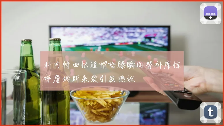 科内特回忆追帽哈滕瞬间替补席惊呼詹姆斯来袭引发热议