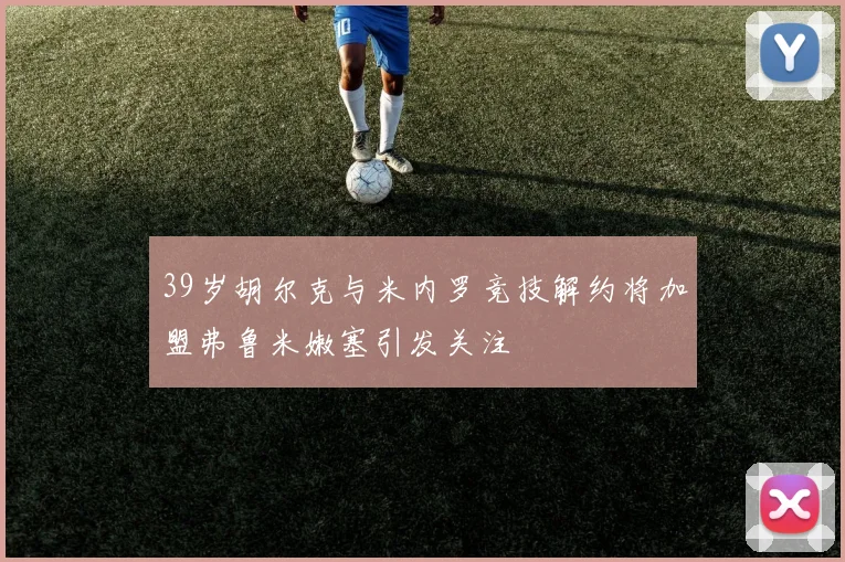 39岁胡尔克与米内罗竞技解约将加盟弗鲁米嫩塞引发关注
