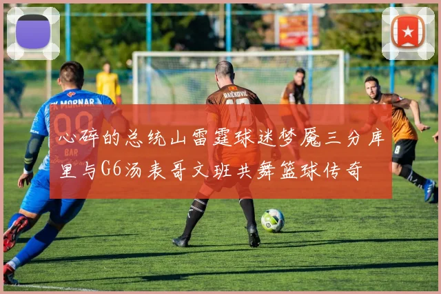 心碎的总统山雷霆球迷梦魇三分库里与G6汤表哥文班共舞篮球传奇