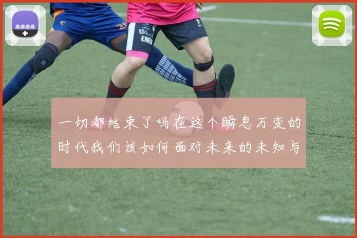 一切都结束了吗在这个瞬息万变的时代我们该如何面对未来的未知与挑战