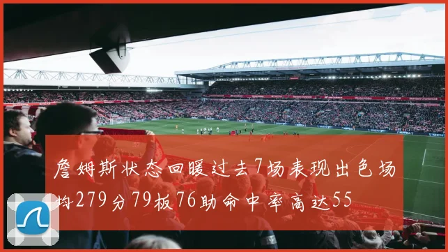 詹姆斯状态回暖过去7场表现出色场均279分79板76助命中率高达55