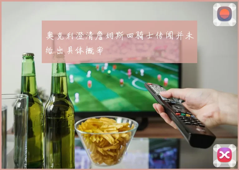 奥克利澄清詹姆斯回骑士传闻并未给出具体概率