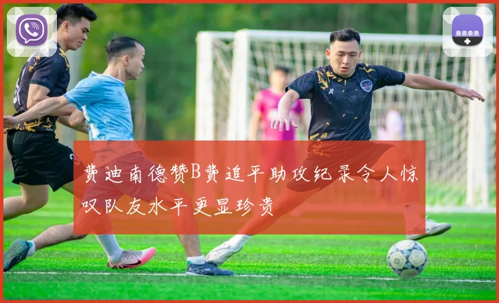 费迪南德赞B费追平助攻纪录令人惊叹队友水平更显珍贵