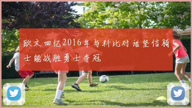 欧文回忆2016年与科比对话坚信骑士能战胜勇士夺冠