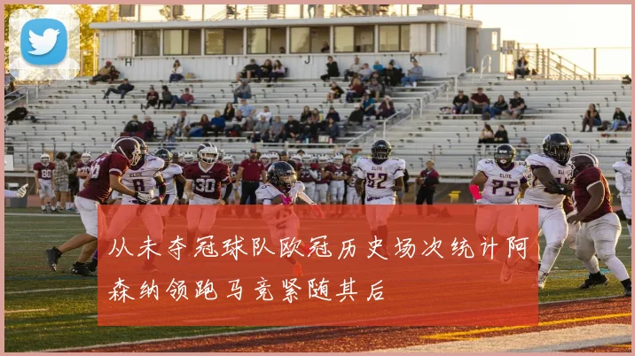 从未夺冠球队欧冠历史场次统计阿森纳领跑马竞紧随其后