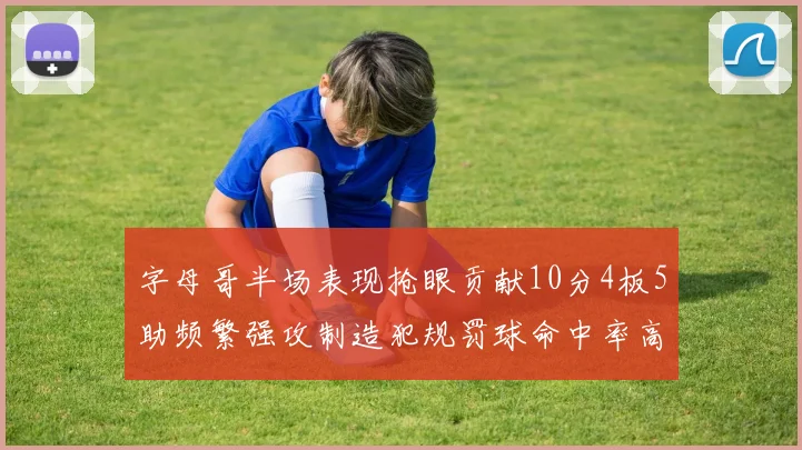字母哥半场表现抢眼贡献10分4板5助频繁强攻制造犯规罚球命中率高
