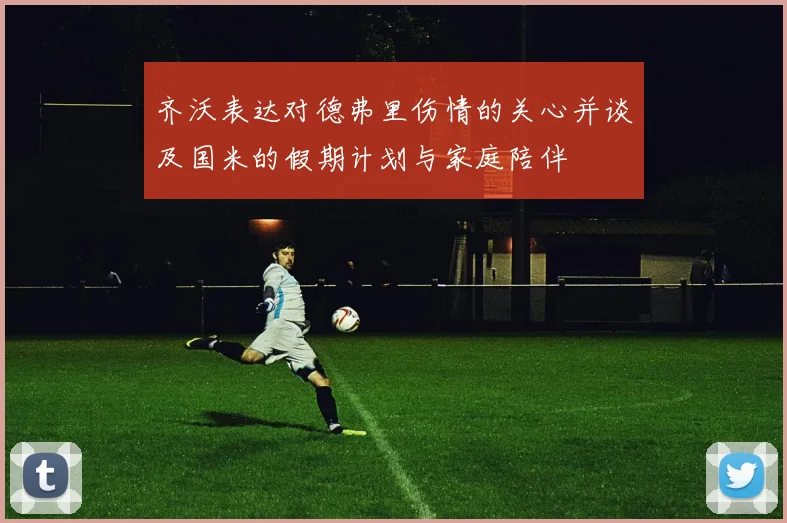 齐沃表达对德弗里伤情的关心并谈及国米的假期计划与家庭陪伴
