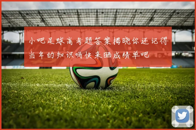 小吧足球高考题答案揭晓你还记得当年的知识吗快来晒成绩单吧