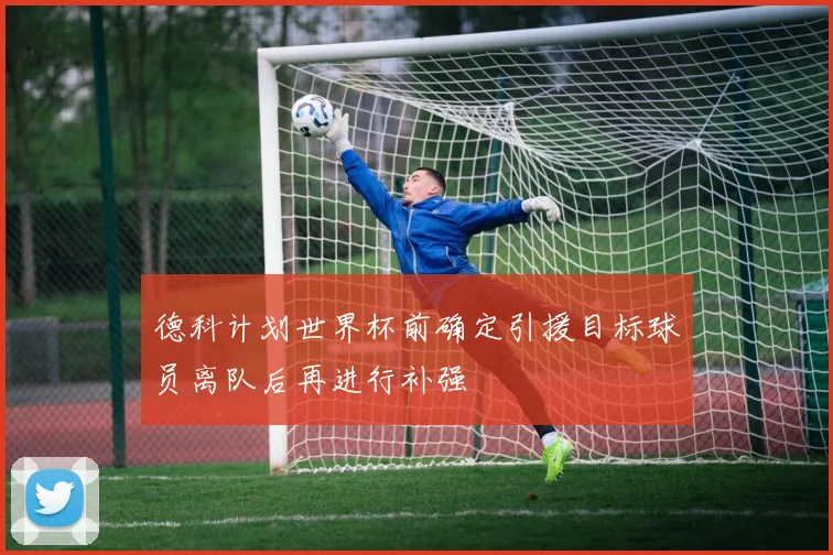 德科计划世界杯前确定引援目标球员离队后再进行补强