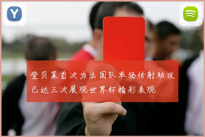 登贝莱首次为法国队单场传射助攻已达三次展现世界杯精彩表现