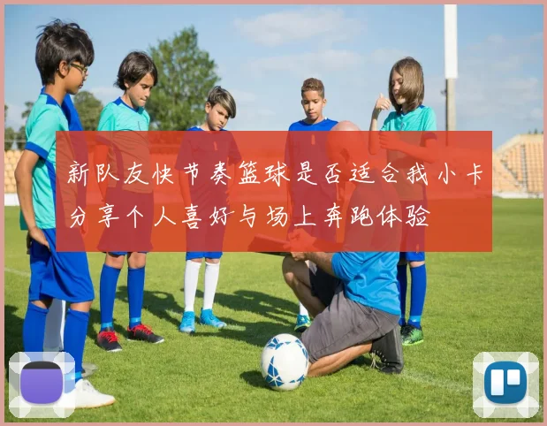 新队友快节奏篮球是否适合我小卡分享个人喜好与场上奔跑体验