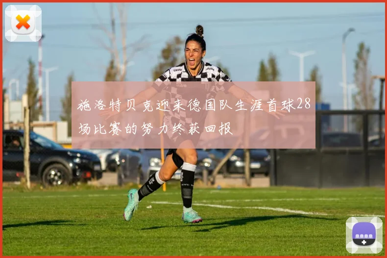 施洛特贝克迎来德国队生涯首球28场比赛的努力终获回报