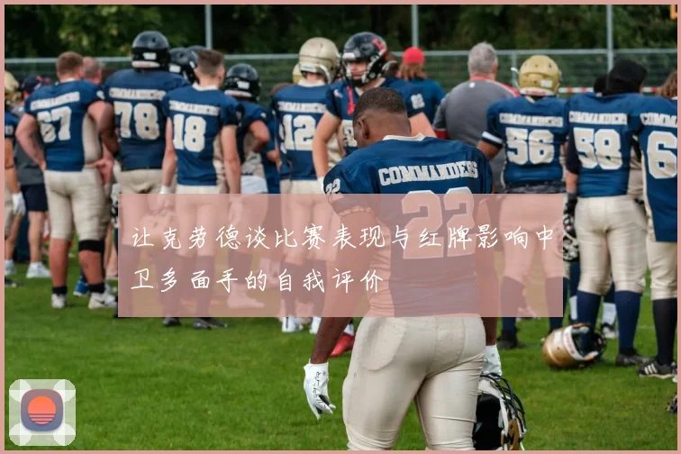 让克劳德谈比赛表现与红牌影响中卫多面手的自我评价