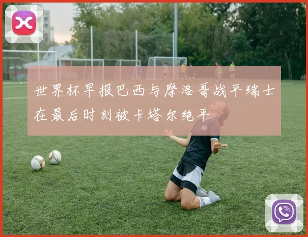 世界杯早报巴西与摩洛哥战平瑞士在最后时刻被卡塔尔绝平