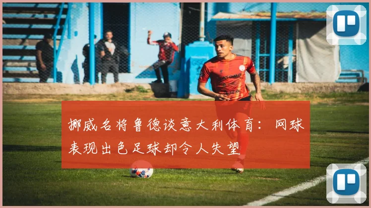挪威名将鲁德谈意大利体育：网球表现出色足球却令人失望