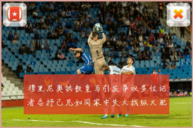 穆里尼奥执教皇马引发争议多位记者各抒己见如同家中失火找纵火犯