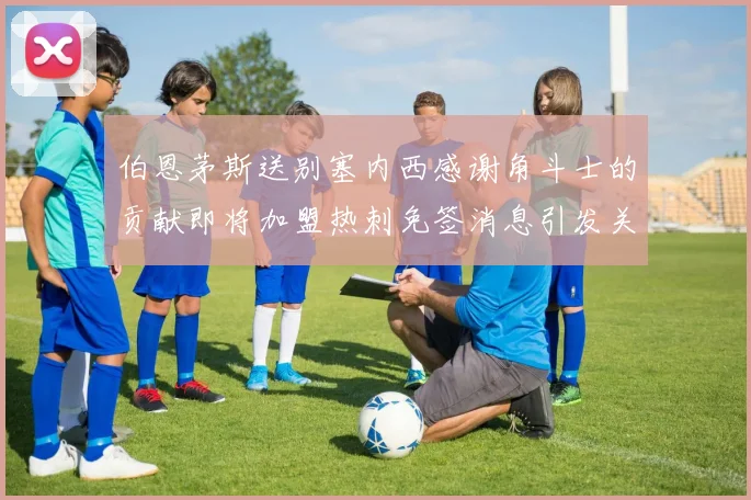 伯恩茅斯送别塞内西感谢角斗士的贡献即将加盟热刺免签消息引发关注