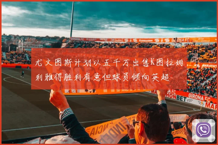 尤文图斯计划以五千万出售K图拉姆利雅得胜利有意但球员倾向英超
