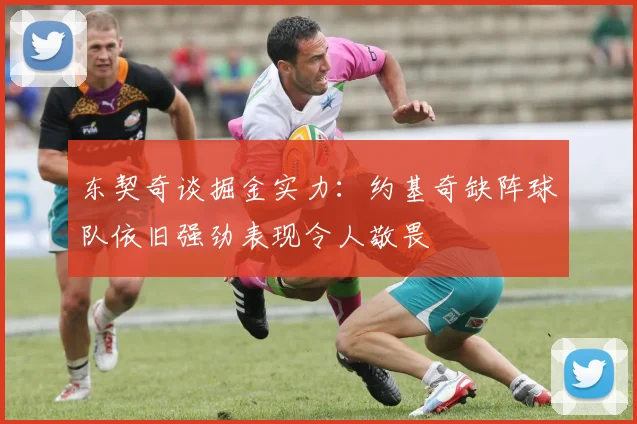 东契奇谈掘金实力：约基奇缺阵球队依旧强劲表现令人敬畏