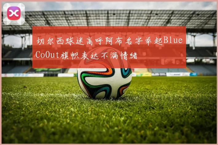 切尔西球迷高呼阿布名字举起BlueCoOut旗帜表达不满情绪