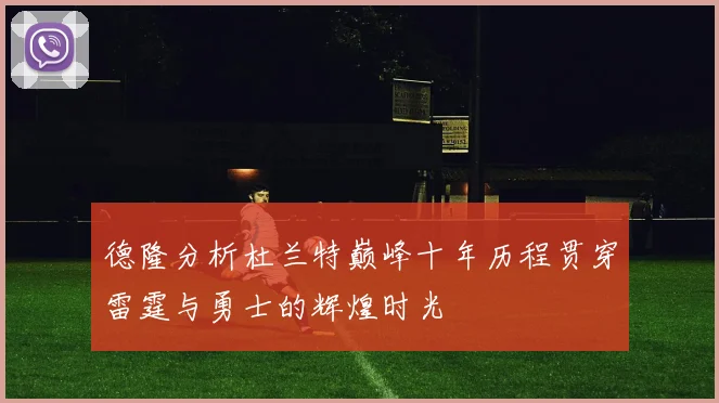 德隆分析杜兰特巅峰十年历程贯穿雷霆与勇士的辉煌时光