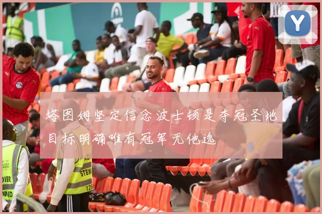 塔图姆坚定信念波士顿是夺冠圣地目标明确唯有冠军无他选